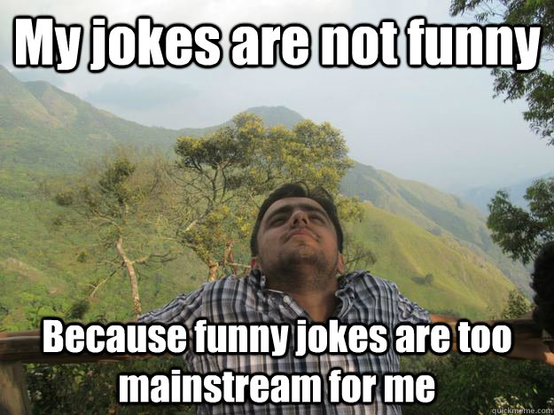 My jokes are not funny Because funny jokes are too mainstream for me  