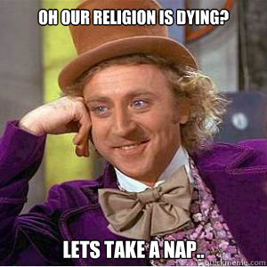 Oh our religion is dying? Lets take a nap.. - Oh our religion is dying? Lets take a nap..  willy wonka