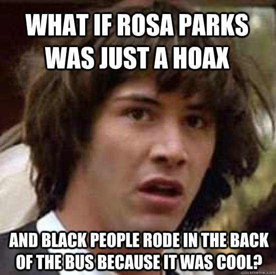 What if rosa parks was just a hoax And black people rode in the back of the bus because it was cool?  conspiracy keanu