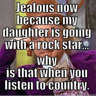 JEALOUS NOW BECAUSE MY DAUGHTER IS GOING WITH A ROCK STAR... WHY IS THAT WHEN YOU LISTEN TO COUNTRY. Condescending Wonka