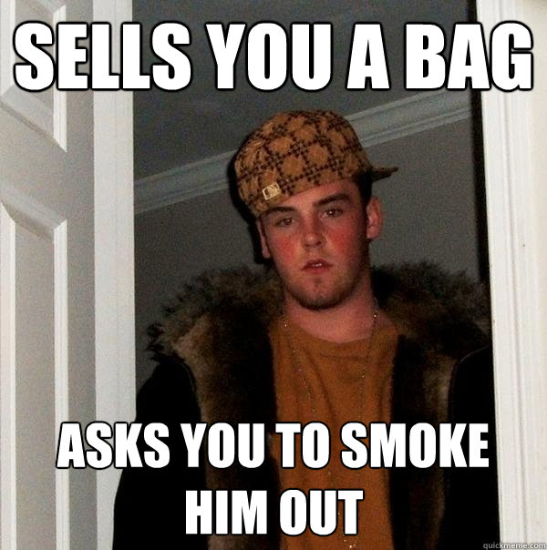 Sells you a bag asks you to smoke him out - Sells you a bag asks you to smoke him out  Scumbag Steve