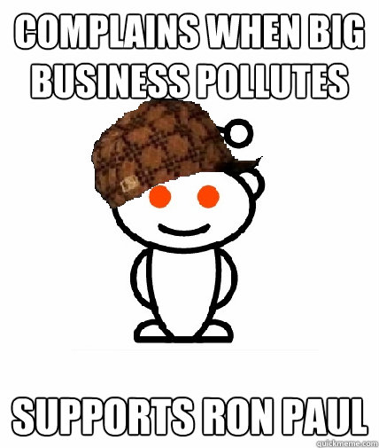 Complains when big business pollutes Supports Ron Paul  Scumbag Reddit