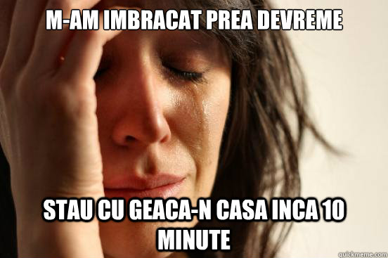 M-am imbracat prea devreme Stau cu geaca-n casa inca 10 minute  First World Problems