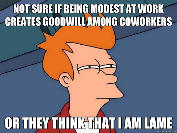 Not sure if being modest at work creates goodwill among coworkers or they think that i am lame   Futurama Fry