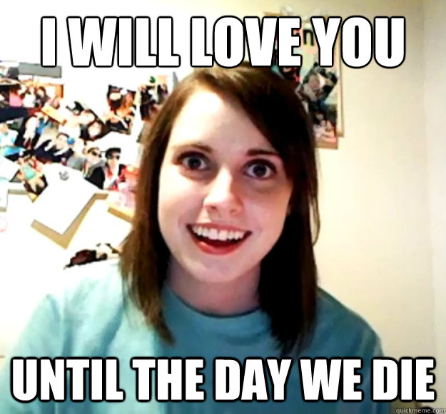 I will love you  until the day WE die - I will love you  until the day WE die  Overly Attached Girlfriend