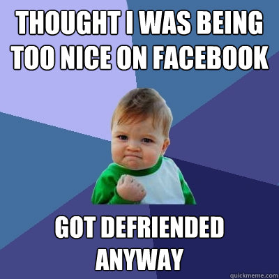 Thought I was being too nice on Facebook Got defriended anyway - Thought I was being too nice on Facebook Got defriended anyway  Success Kid