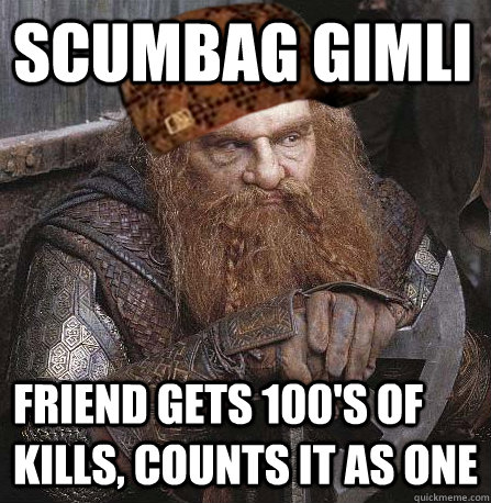 Scumbag Gimli Friend gets 100's of kills, counts it as one - Scumbag Gimli Friend gets 100's of kills, counts it as one  Scumbag Gimli