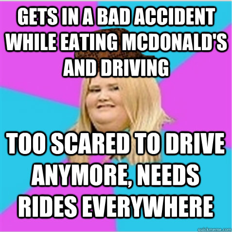 Gets in a bad accident while eating McDonald's and driving Too scared to drive anymore, needs rides everywhere - Gets in a bad accident while eating McDonald's and driving Too scared to drive anymore, needs rides everywhere  scumbag fat girl