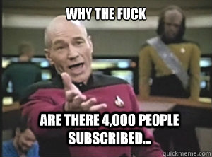 why the fuck Are there 4,000 people subscribed... - why the fuck Are there 4,000 people subscribed...  Annoyed Picard