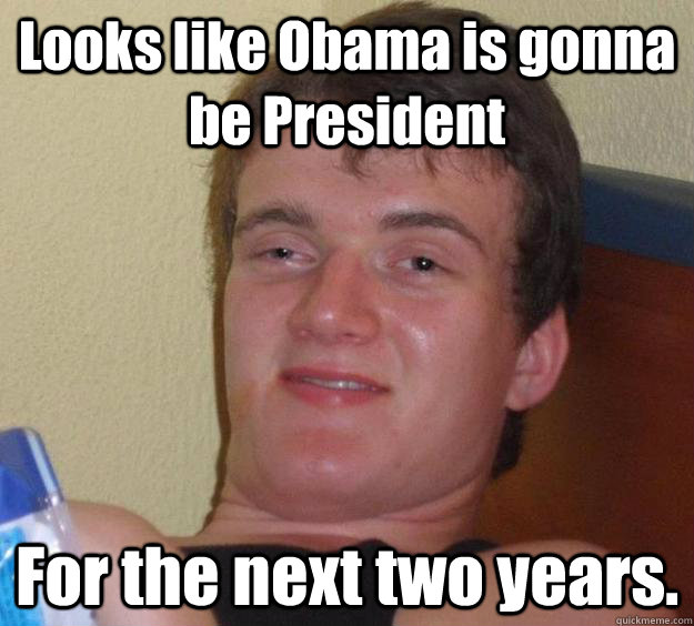 Looks like Obama is gonna be President  For the next two years.   10 Guy