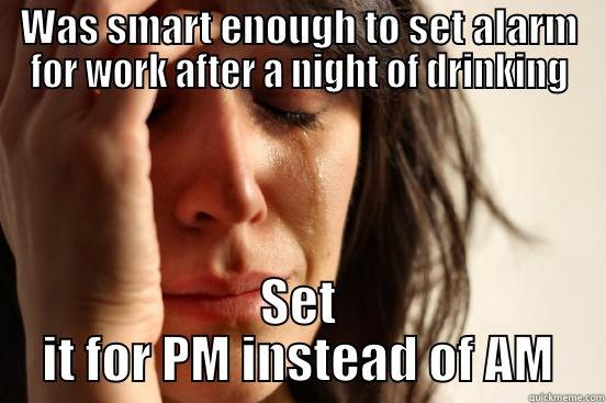 Every goddamn weekend - WAS SMART ENOUGH TO SET ALARM FOR WORK AFTER A NIGHT OF DRINKING SET IT FOR PM INSTEAD OF AM First World Problems