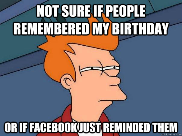 Not sure if people remembered my birthday Or if facebook just reminded them  Futurama Fry