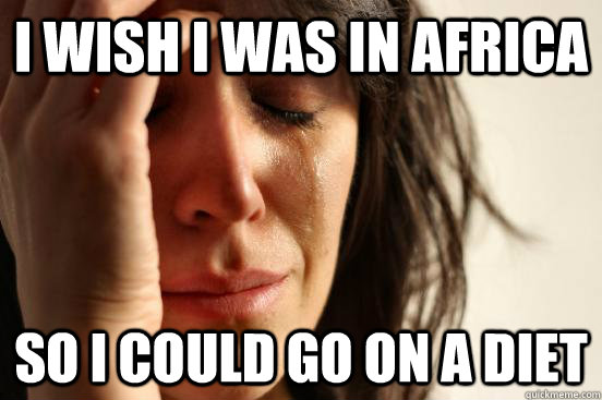 I wish i was in africa  so i could go on a diet - I wish i was in africa  so i could go on a diet  First World Problems