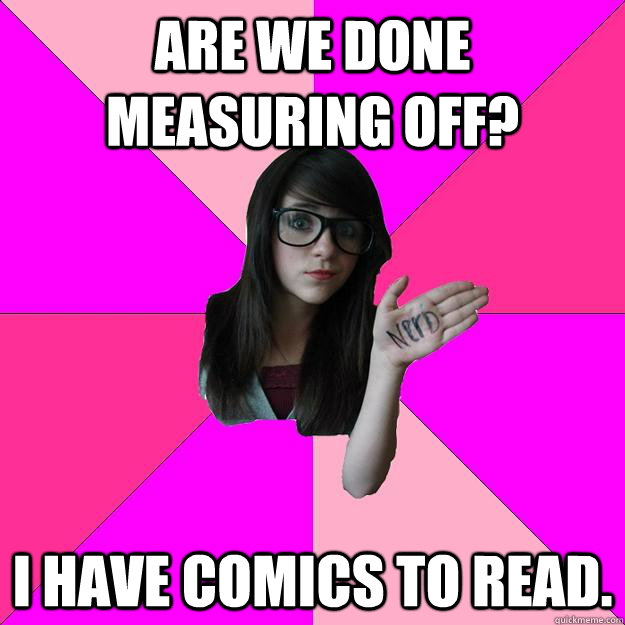 Are we done measuring off? I have comics to read. - Are we done measuring off? I have comics to read.  Idiot Nerd Girl