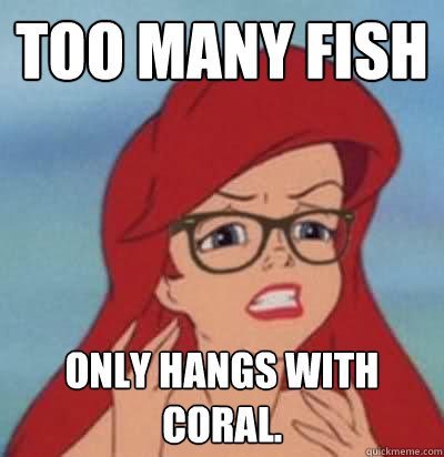 Too many Fish only hangs with coral.  Hipster Ariel