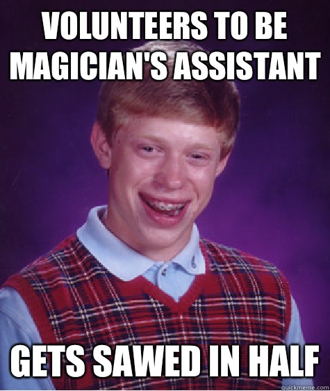 Volunteers to be magician's assistant Gets sawed in half  Bad Luck Brian