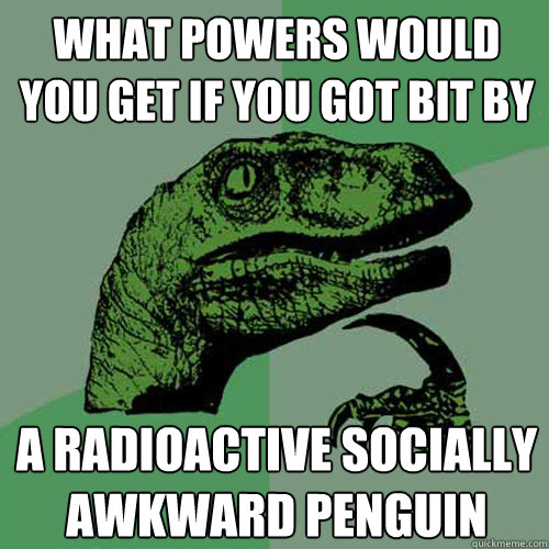 What powers would you get if you got bit by a radioactive socially awkward penguin - What powers would you get if you got bit by a radioactive socially awkward penguin  Philosoraptor