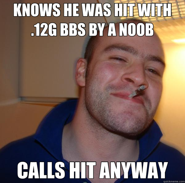 KNOWS HE WAS HIT WITH .12G BBS BY A NOOB CALLS HIT ANYWAY  Good Guy Greg 