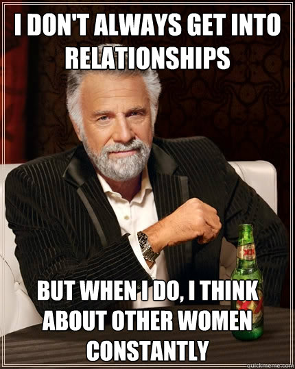 I don't always get into relationships but when i do, i think about other women constantly - I don't always get into relationships but when i do, i think about other women constantly  The Most Interesting Man In The World