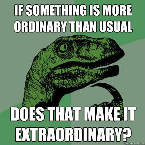 If something is more ordinary than usual does that make it extraordinary? - If something is more ordinary than usual does that make it extraordinary?  Philosoraptor