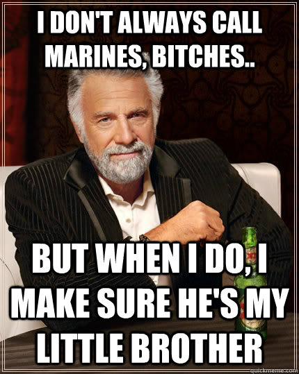 I don't always call Marines, bitches.. but when I do, I make sure he's my little brother  The Most Interesting Man In The World