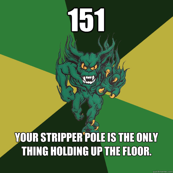151 your stripper pole is the only thing holding up the floor.
  - 151 your stripper pole is the only thing holding up the floor.
   Green Terror