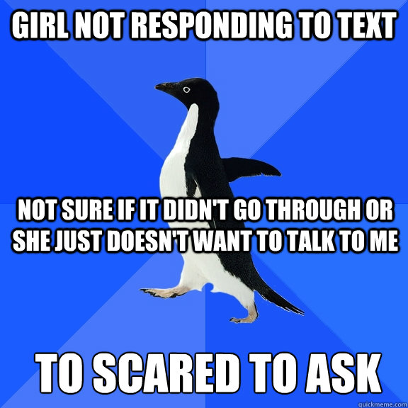 girl not responding to text not sure if it didn't go through or she just doesn't want to talk to me TO Scared to ask - girl not responding to text not sure if it didn't go through or she just doesn't want to talk to me TO Scared to ask  Socially Awkward Penguin