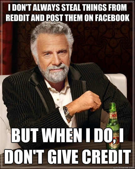 I don't always steal things from reddit and post them on facebook But when I do, I don't give credit  The Most Interesting Man In The World