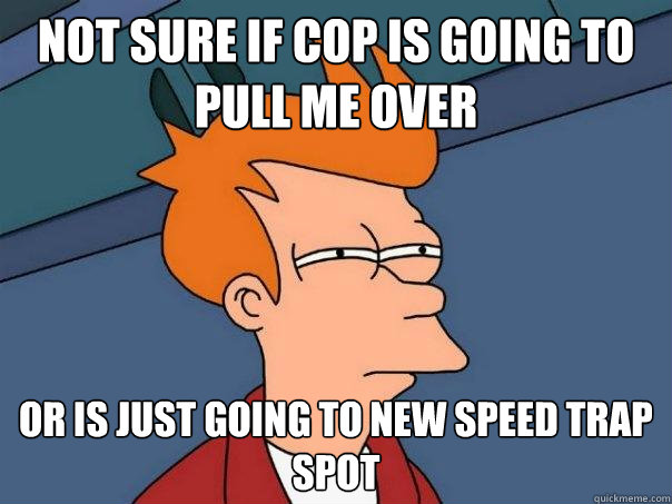 Not sure if cop is going to pull me over Or is just going to new speed trap spot  Futurama Fry