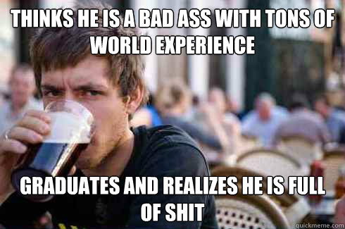 thinks he is a bad ass with tons of world experience graduates and realizes he is full of shit  Lazy College Senior