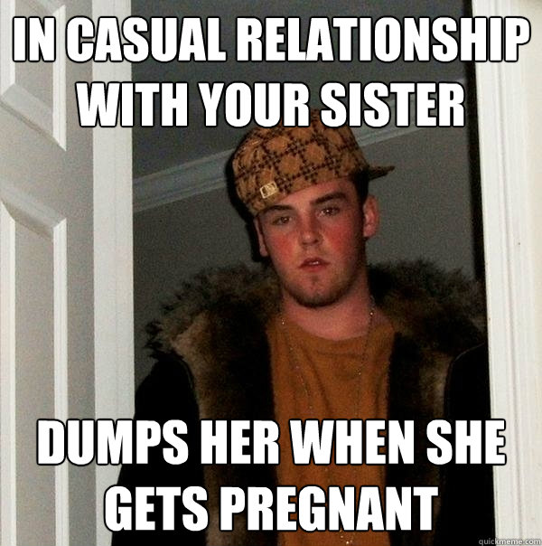 in casual relationship with your sister dumps her when she gets pregnant  Scumbag Steve