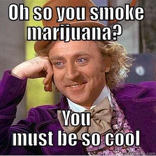 OH SO YOU SMOKE MARIJUANA?  YOU MUST BE SO COOL Condescending Wonka