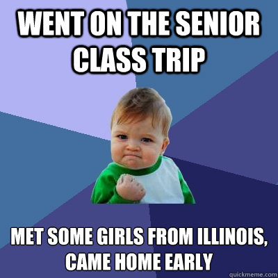 Went on the senior class trip Met some girls from Illinois,
Came home early - Went on the senior class trip Met some girls from Illinois,
Came home early  Success Kid