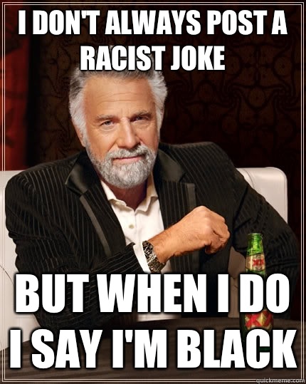 I don't always post a racist joke But when I do I say I'm black  The Most Interesting Man In The World