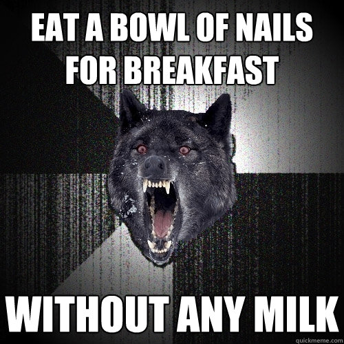 eat a bowl of nails for breakfast without any milk  Insanity Wolf