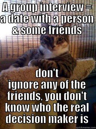 Group interview - group date - A GROUP INTERVIEW = A DATE WITH A PERSON & SOME FRIENDS DON'T IGNORE ANY OF THE FRIENDS, YOU DON'T KNOW WHO THE REAL DECISION MAKER IS The Most Interesting Cat in the World