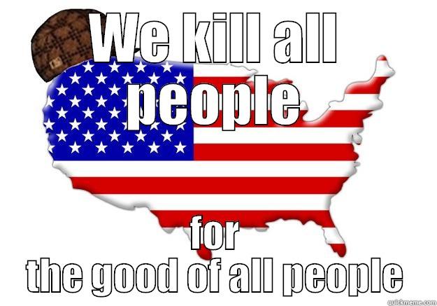 WE KILL ALL PEOPLE FOR THE GOOD OF ALL PEOPLE Scumbag america