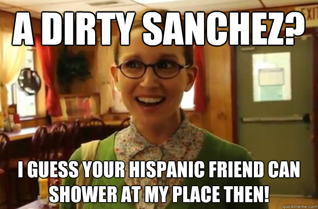 A Dirty Sanchez? I Guess Your Hispanic Friend Can Shower at my Place then!  Sexually Oblivious Female