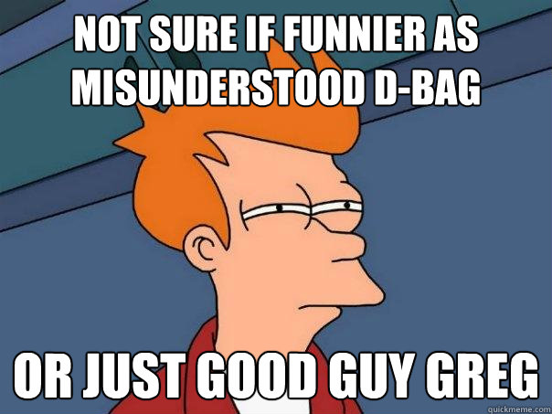 not sure if funnier as Misunderstood D-bag Or just Good Guy Greg - not sure if funnier as Misunderstood D-bag Or just Good Guy Greg  Futurama Fry