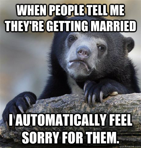 When people tell me they're getting married I automatically feel sorry for them. - When people tell me they're getting married I automatically feel sorry for them.  Confession Bear