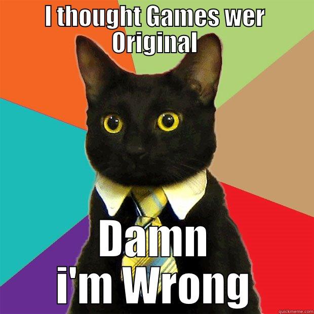 I THOUGHT GAMES WER ORIGINAL - I THOUGHT GAMES WER ORIGINAL DAMN I'M WRONG Business Cat