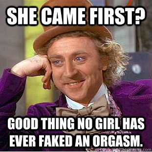 She came first? Good thing no girl has ever faked an orgasm.  Condescending Wonka