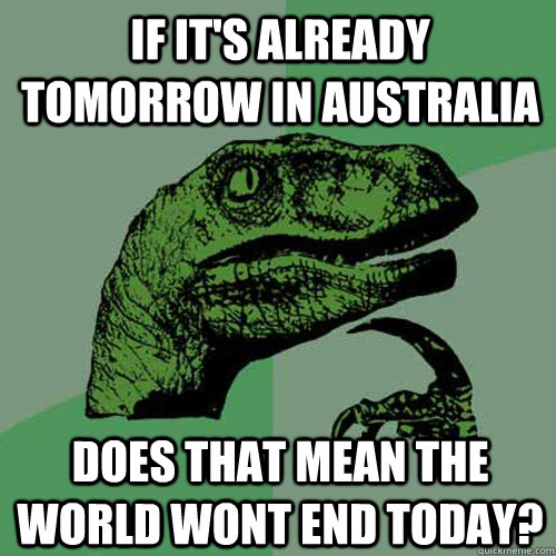 if it's already tomorrow in Australia  Does that mean the world wont end today?  Philosoraptor