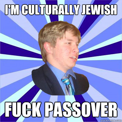 I'm culturally Jewish Fuck Passover - I'm culturally Jewish Fuck Passover  Curious but Oblivious Student