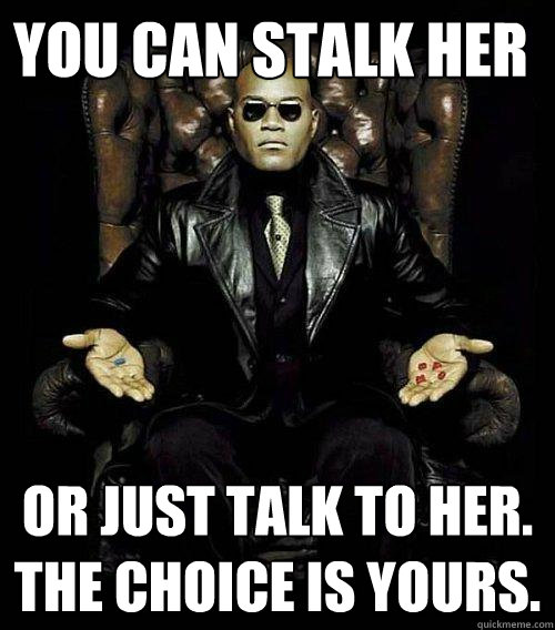 you can stalk her  or just talk to her. the choice is yours.  Morpheus