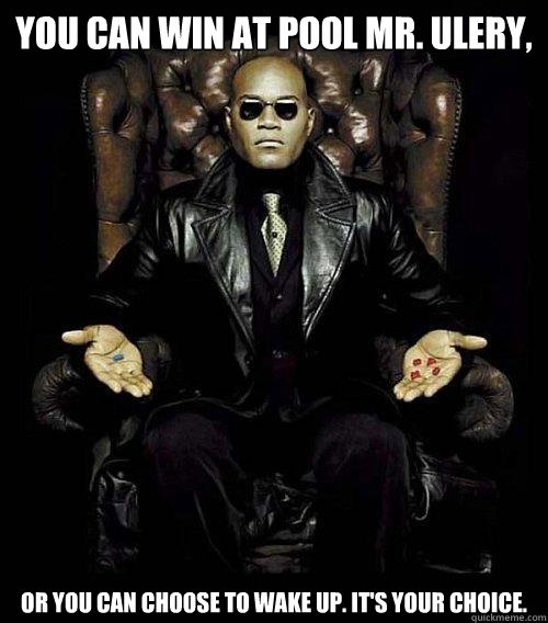 You can win at pool Mr. Ulery, or you can choose to wake up. It's your choice.  Morpheus