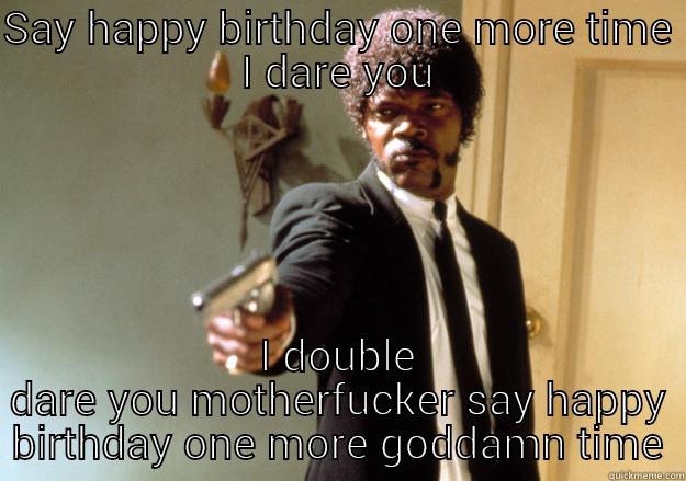 SAY HAPPY BIRTHDAY ONE MORE TIME I DARE YOU I DOUBLE DARE YOU MOTHERFUCKER SAY HAPPY BIRTHDAY ONE MORE GODDAMN TIME Samuel L Jackson