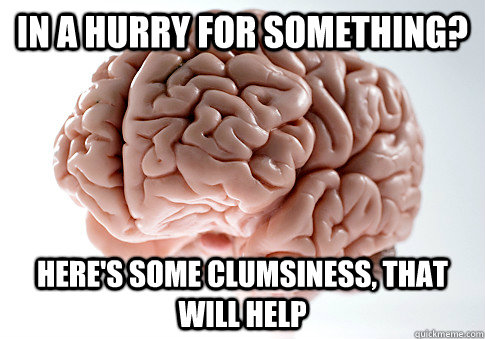in a hurry for something? here's some clumsiness, that will help  - in a hurry for something? here's some clumsiness, that will help   Scumbag Brain