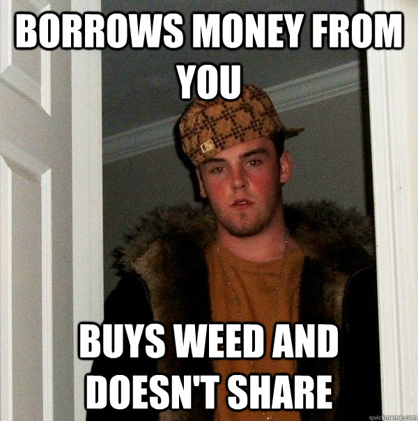 borrows money from you buys weed and doesn't share  Scumbag Steve