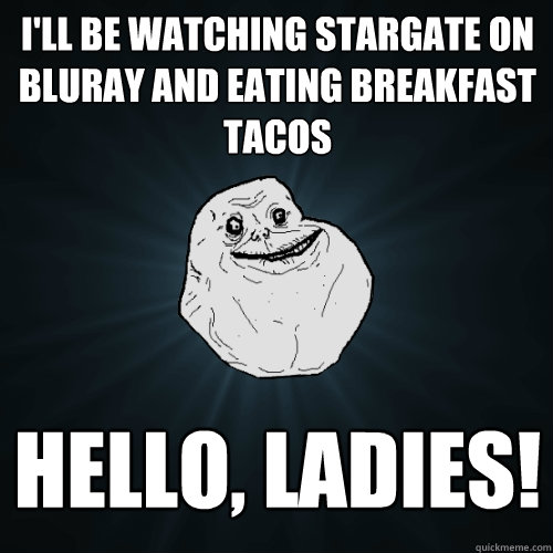 I'll be watching Stargate on bluray and eating breakfast tacos Hello, ladies!  Forever Alone